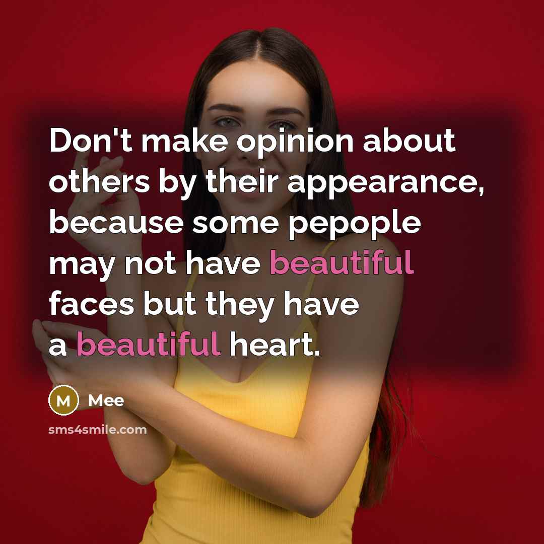 “Don't make opinion about others by their appearance, because some pepople may not have beautiful faces but they have a beautiful heart.” quote by Mee