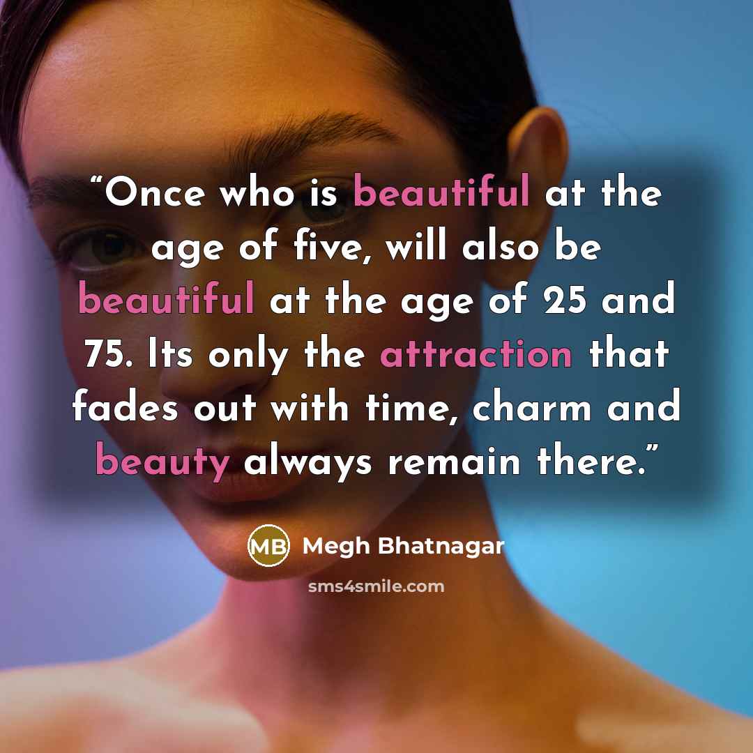 “Once who is beautiful at the age of five, will also be beautiful at the age of 25 and 75. Its only the attraction that fades out with time, charm and beauty always remain there.” quote by Megh Bhatnagar