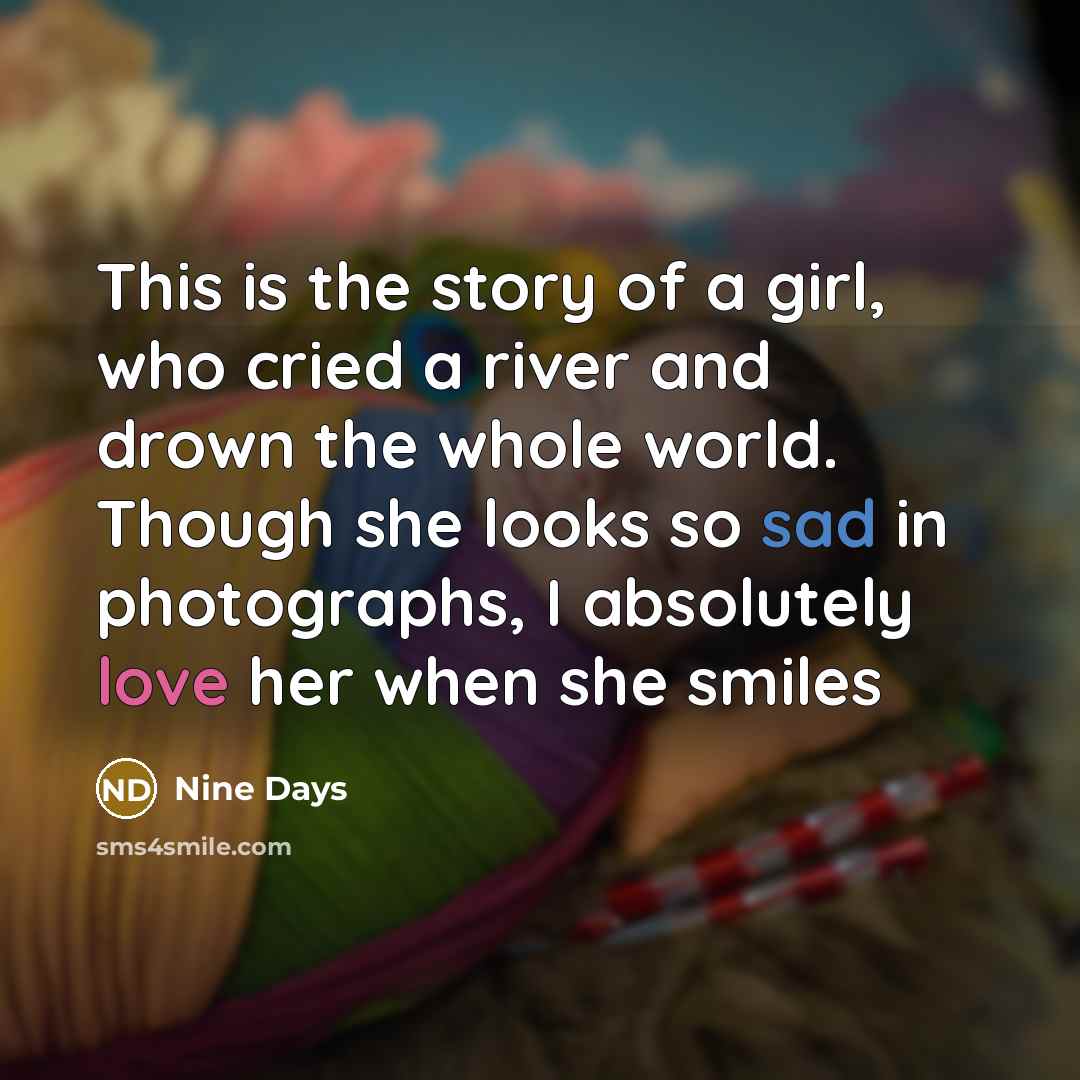 “This is the story of a girl, who cried a river and drown the whole world. Though she looks so sad in photographs, I absolutely love her when she smiles” quote by Nine Days