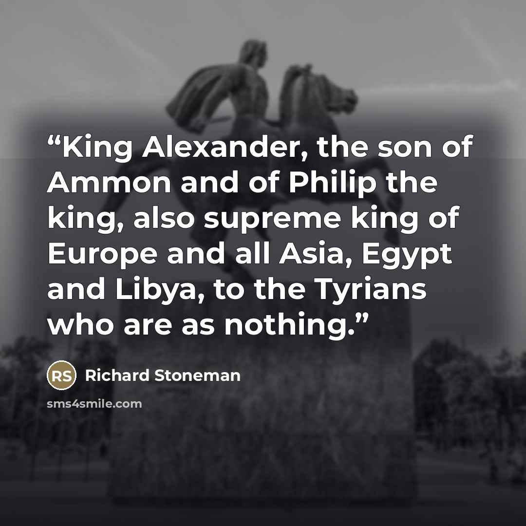 “King Alexander, the son of Ammon and of Philip the king, also supreme king of Europe and all Asia, Egypt and Libya, to the Tyrians who are as nothing.” quote by Richard Stoneman
