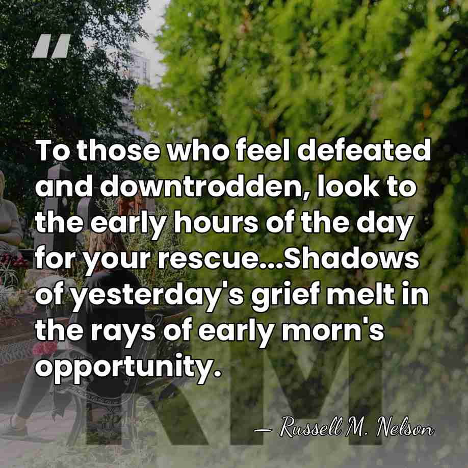 To those who feel defeated and downtrodden, look to the early hours&hellip; - Russell M. Nelson
