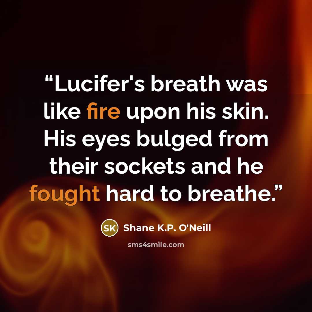 “Lucifer's breath was like fire upon his skin. His eyes bulged from their sockets and he fought hard to breathe.” quote by Shane K.P. O'Neill