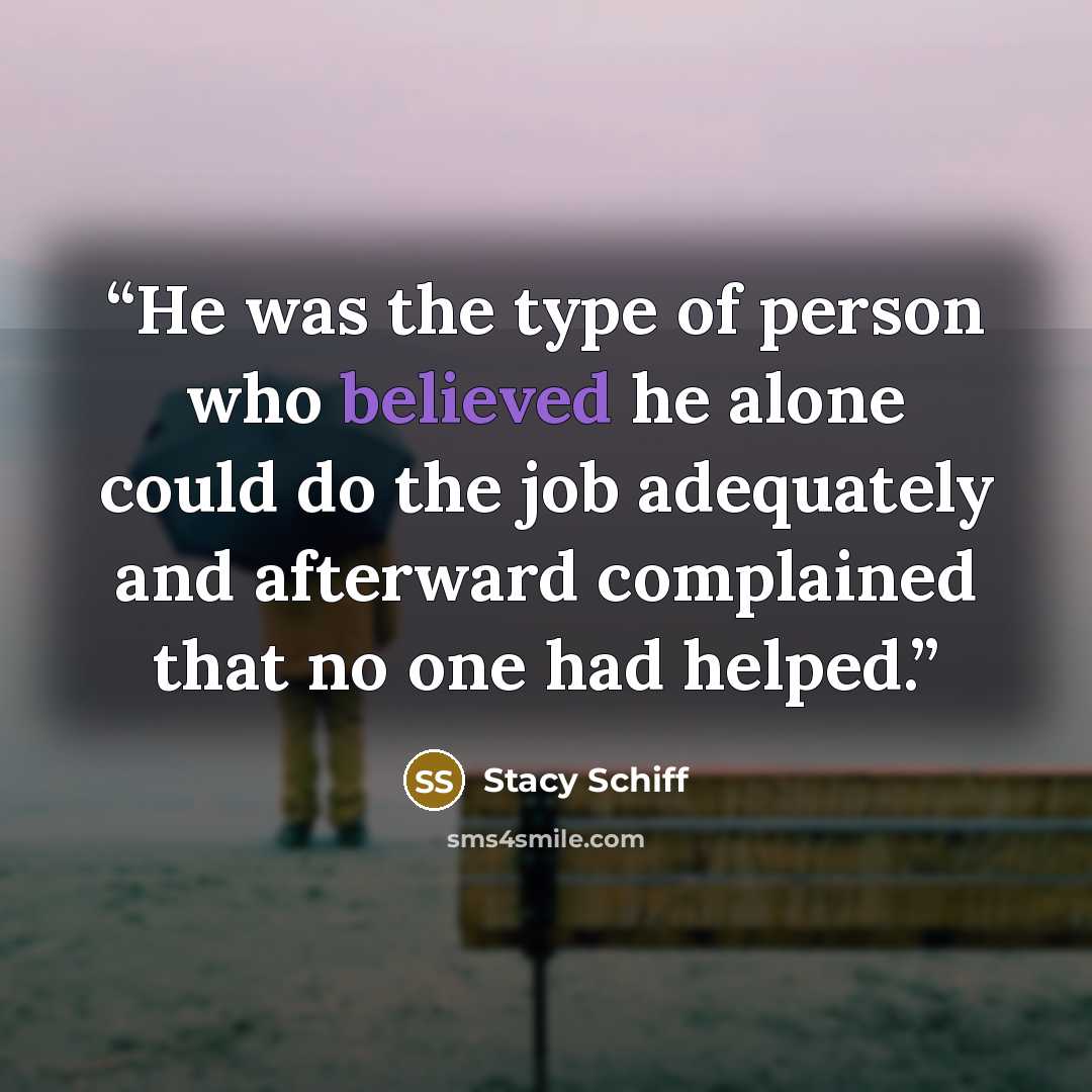 “He was the type of person who believed he alone could do the job adequately and afterward complained that no one had helped.” quote by Stacy Schiff