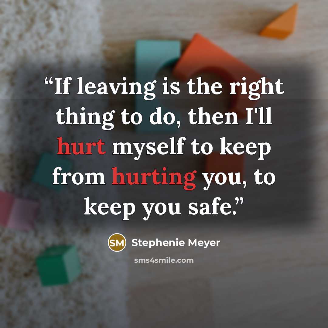 “If leaving is the right thing to do, then I'll hurt myself to keep from hurting you, to keep you safe.” quote by Stephenie Meyer