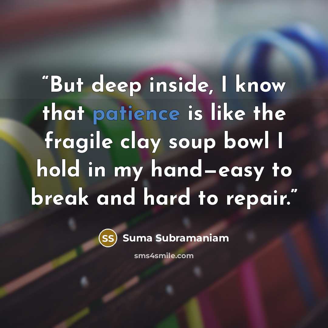 “But deep inside, I know that patience is like the fragile clay soup bowl I hold in my hand—easy to break and hard to repair.” quote by Suma Subramaniam