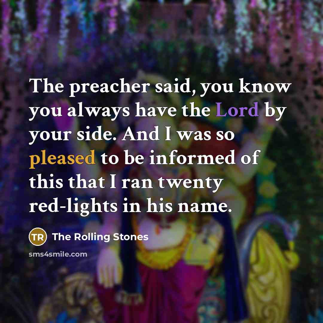 “The preacher said, you know you always have the Lord by your side. And I was so pleased to be informed of this that I ran twenty red-lights in his name.” quote by The Rolling Stones