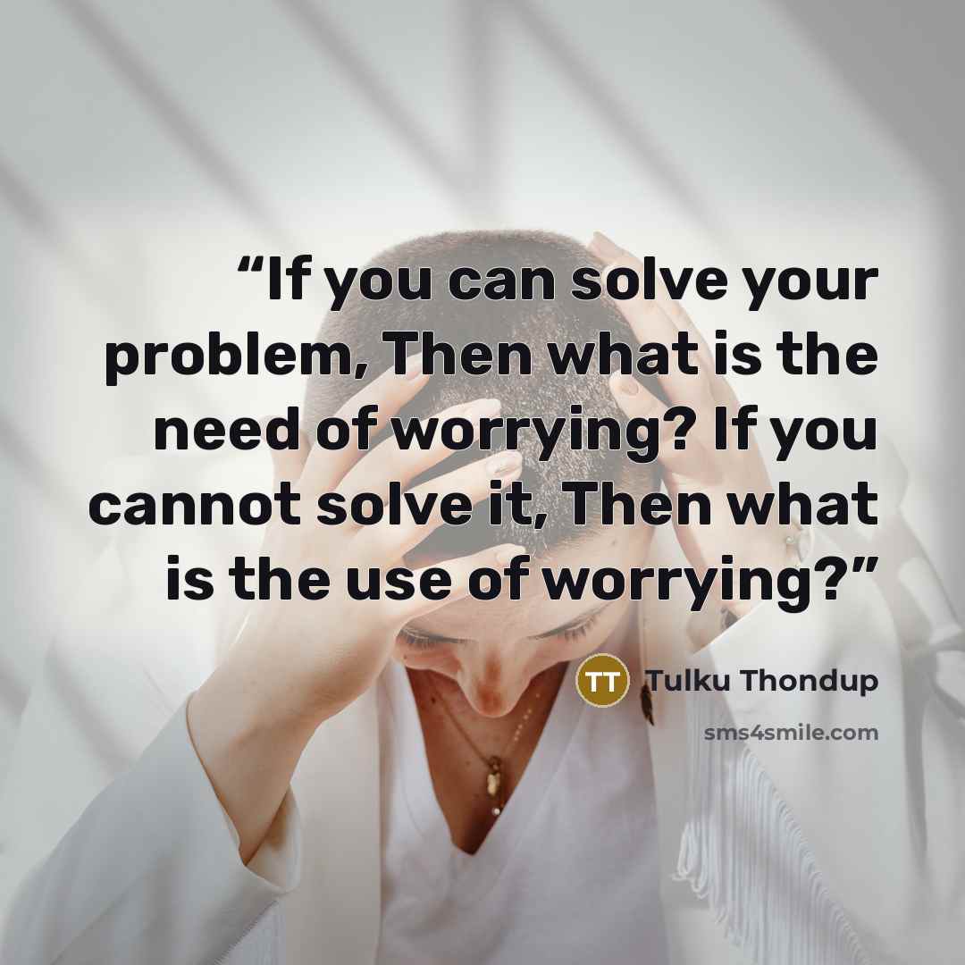 “If you can solve your problem, Then what is the need of worrying? If you cannot solve it, Then what is the use of worrying?” quote by Tulku Thondup