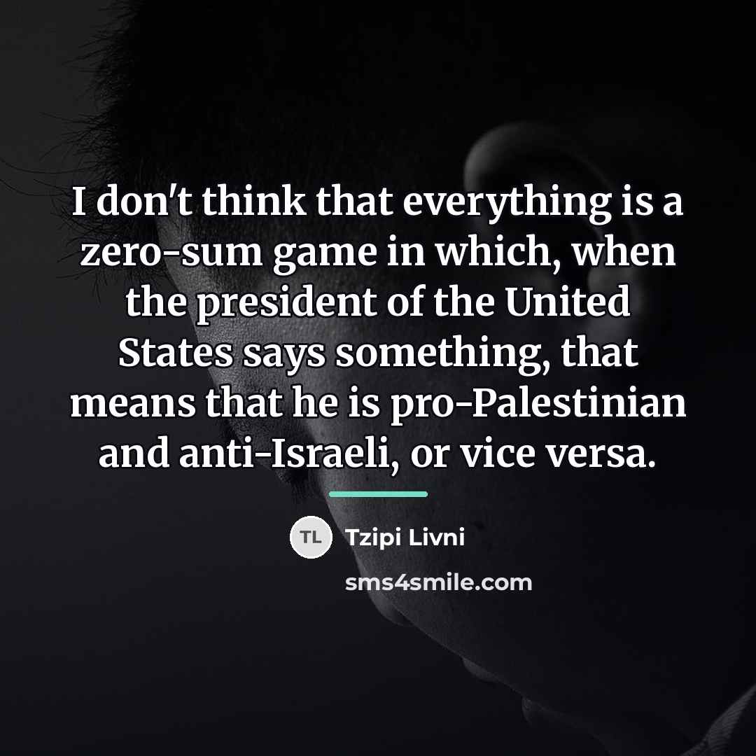 “I don't think that everything is a zero-sum game in…” quote by Tzipi Livni