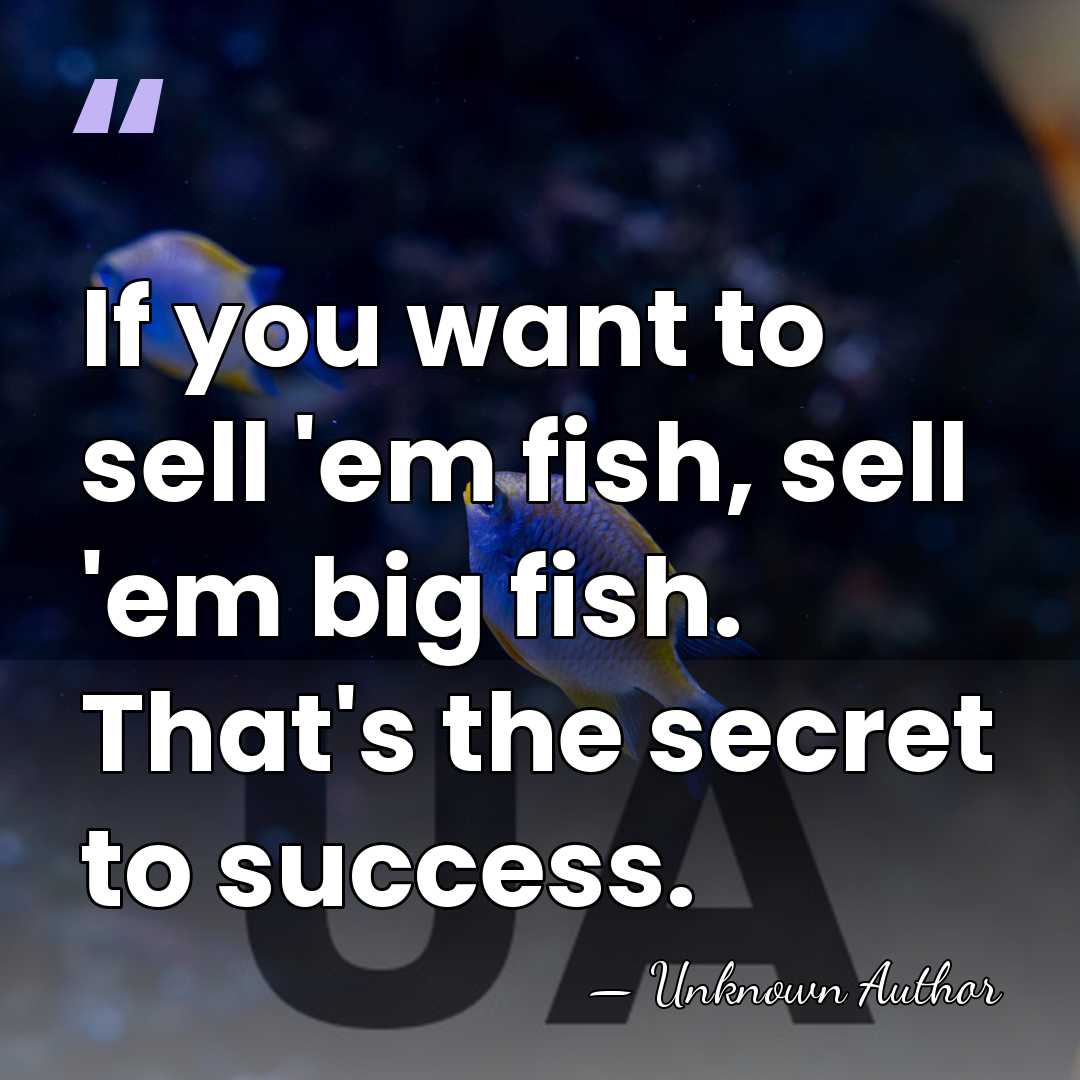 If you want to sell 'em fish, sell 'em big fish. That's&hellip; - Unknown Author