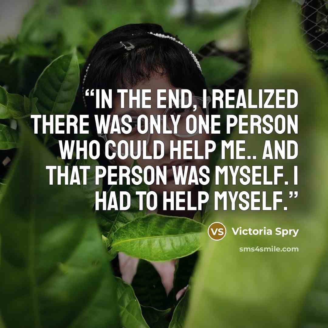 “In the end, I realized there was only one person who could help me.. and that person was myself. I had to help myself.” quote by Victoria Spry