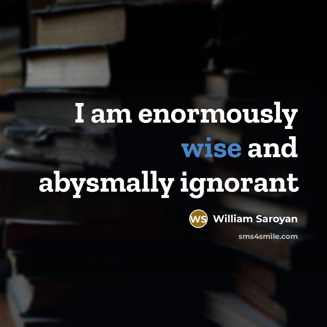 “I am enormously wise and abysmally ignorant…” quote by William Saroyan
