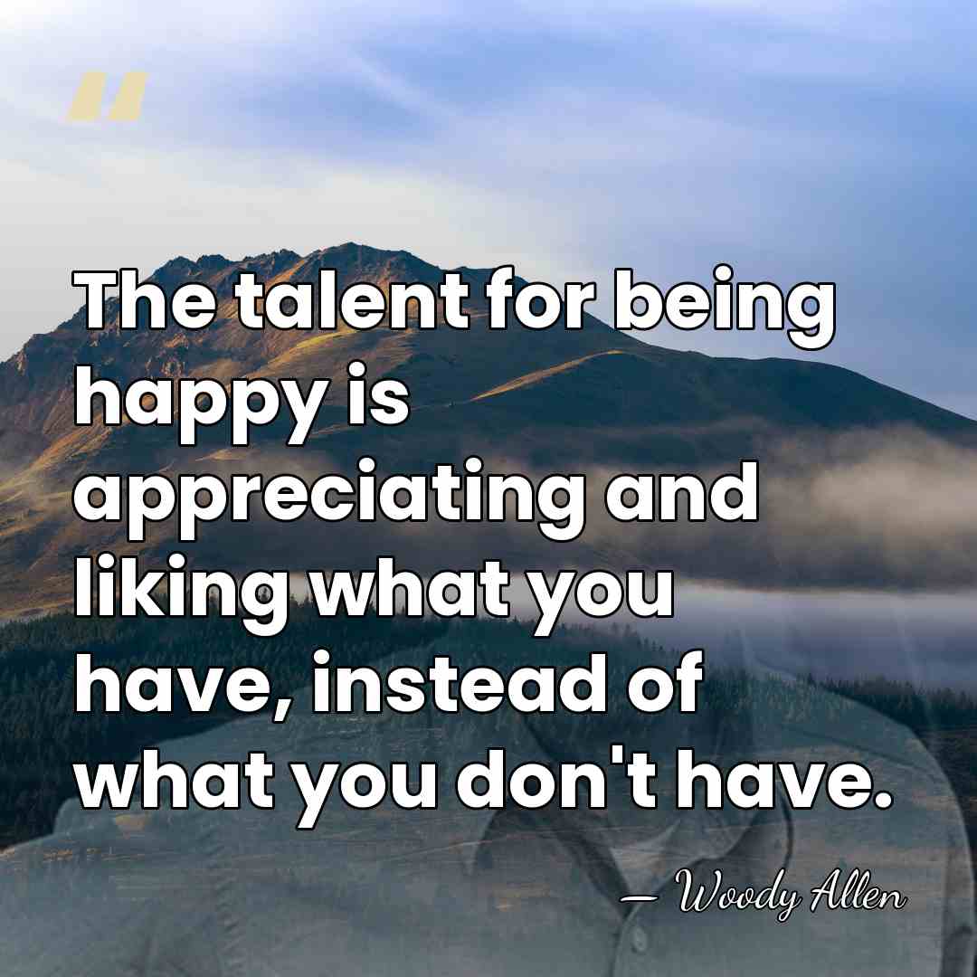 The talent for being happy is appreciating and liking what you have,&hellip; - Woody Allen