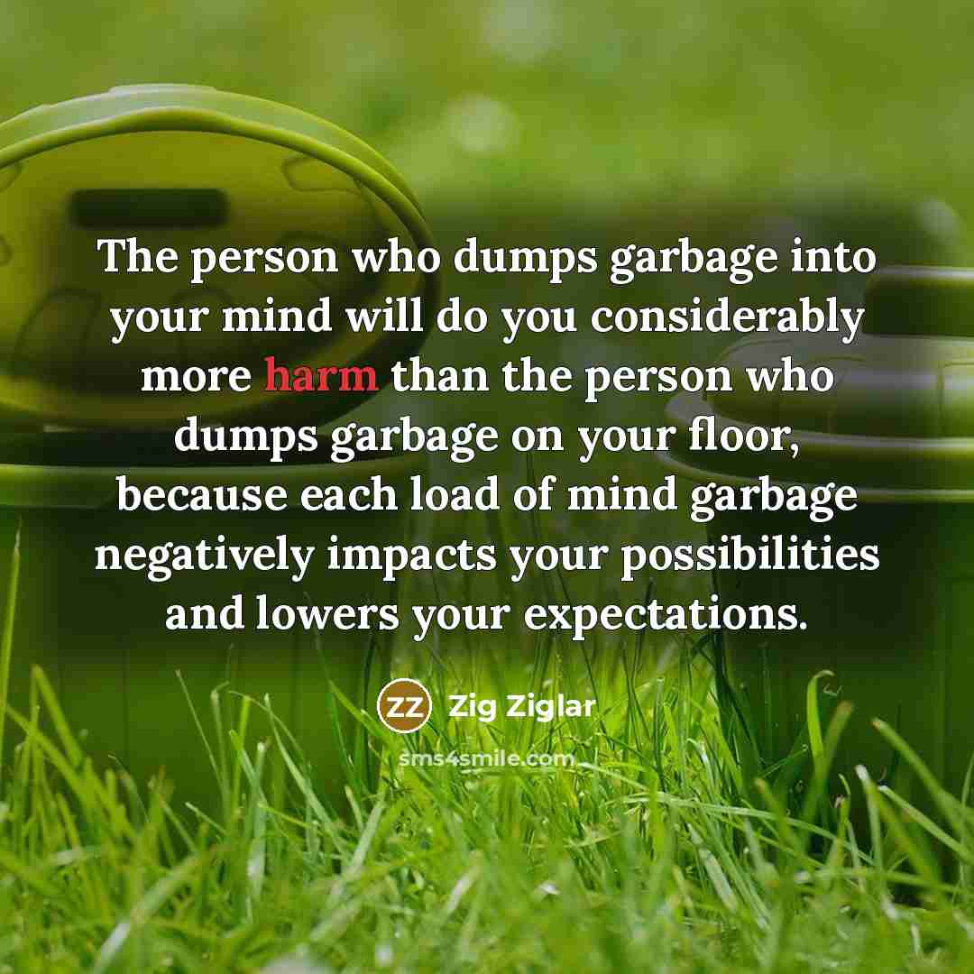 “The person who dumps garbage into your mind will do…” quote by Zig Ziglar