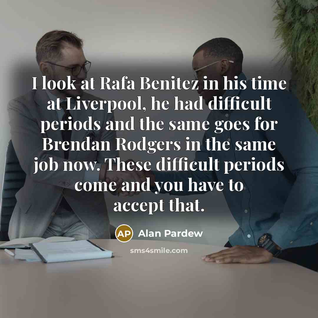 “I look at Rafa Benitez in his time at Liverpool,…” quote by Alan Pardew