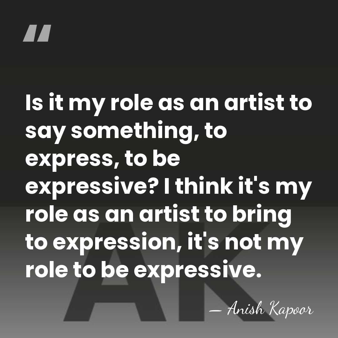 Is it my role as an artist to say something, to express,&hellip; - Anish Kapoor