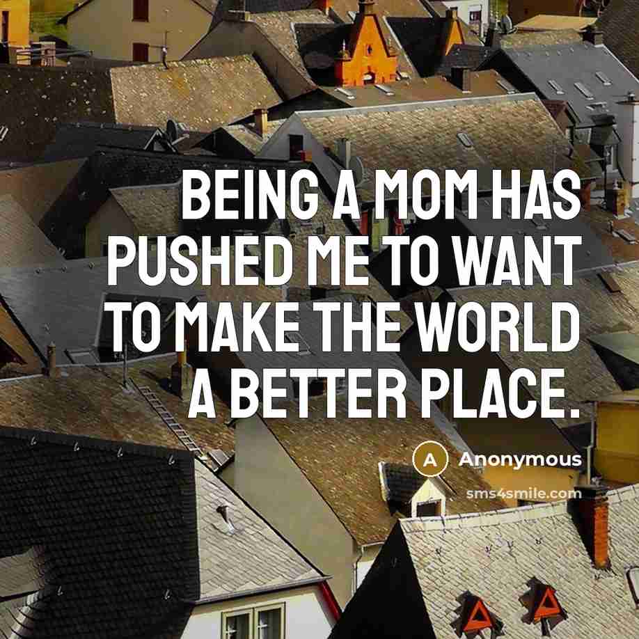 “Being a mom has pushed me to want to make…” quote by Anonymous