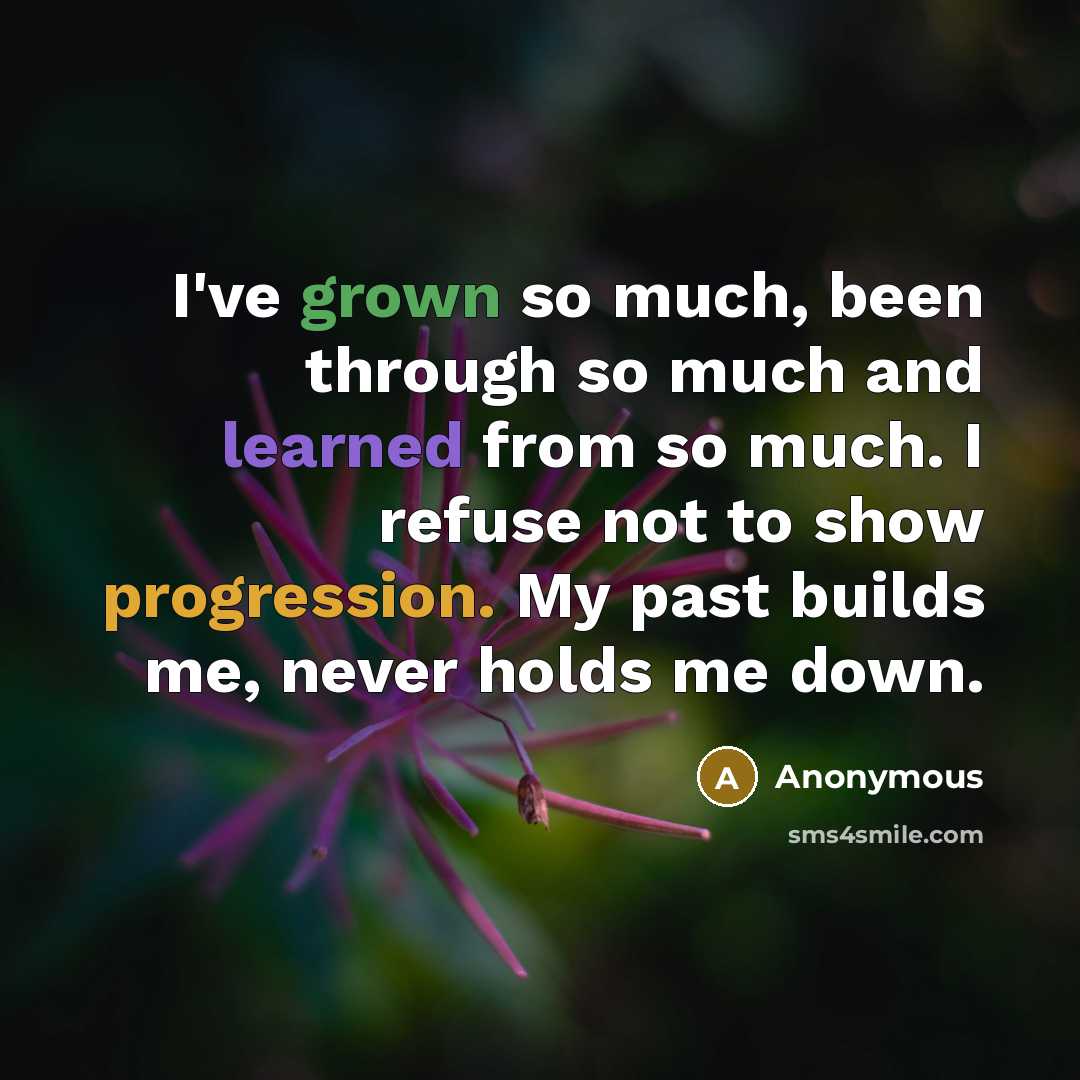“I've grown so much, been through so much and learned from so much. I refuse not to show progression. My past builds me, never holds me down.” quote by Anonymous