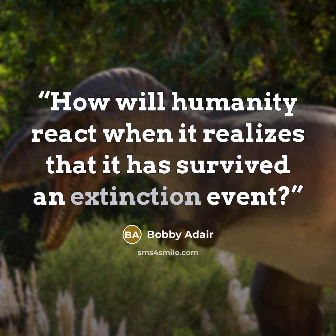 “How will humanity react when it realizes that it has survived an extinction event?” quote by Bobby Adair