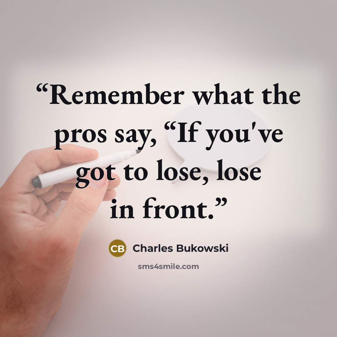 “Remember what the pros say, “If you've got to lose, lose in front.” quote by Charles Bukowski