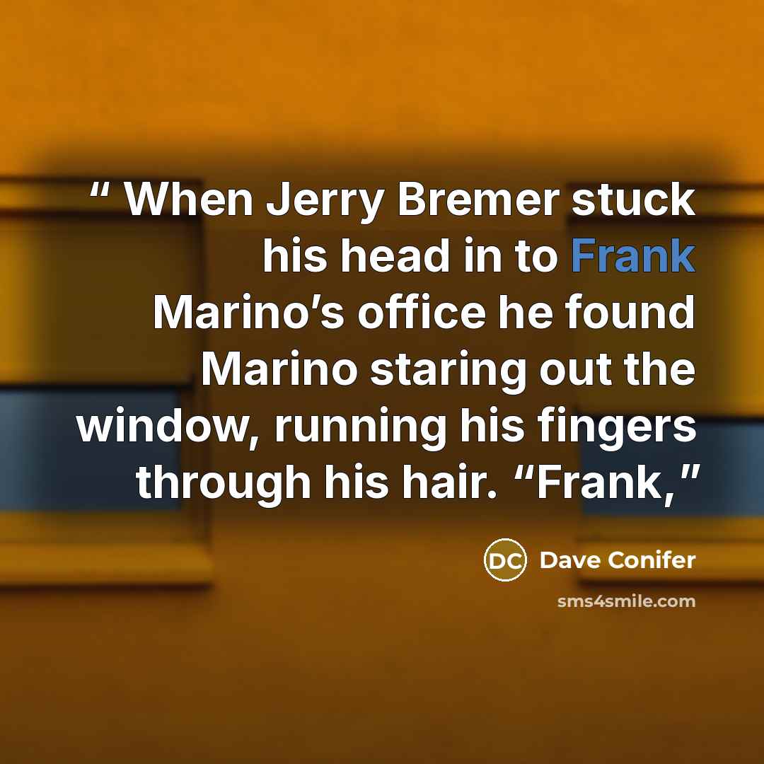 “When Jerry Bremer stuck his head in to Frank Marino’s office he found Marino staring out the window, running his fingers through his hair. “Frank,” quote by Dave Conifer