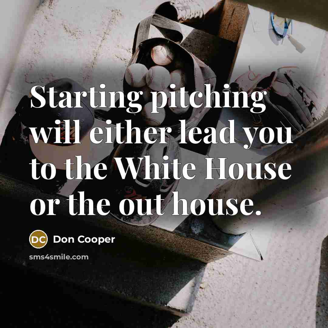 “Starting pitching will either lead you to the White House or the out house.” quote by Don Cooper