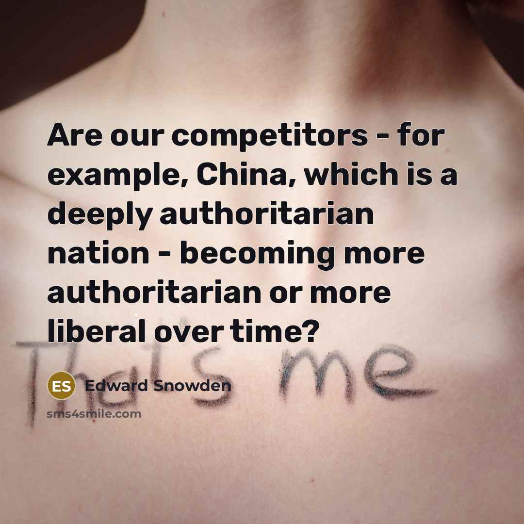 “Are our competitors - for example, China, which is a deeply authoritarian nation - becoming more authoritarian or more liberal over time?” quote by Edward Snowden