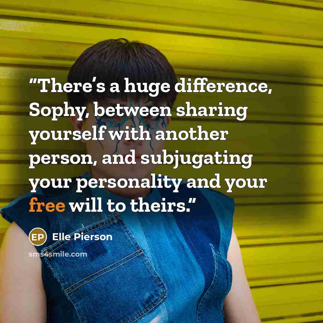 “There’s a huge difference, Sophy, between sharing yourself with another person, and subjugating your personality and your free will to theirs.” quote by Elle Pierson