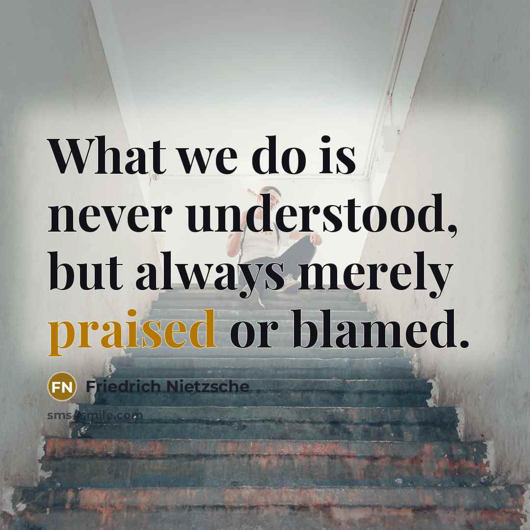 “What we do is never understood, but always merely praised or blamed.” quote by Friedrich Nietzsche