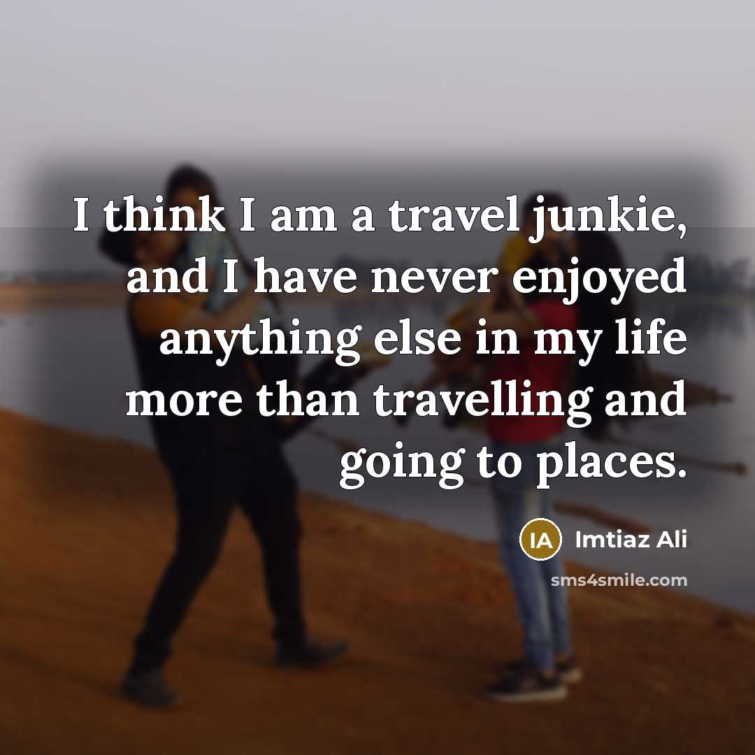 “I think I am a travel junkie, and I have…” quote by Imtiaz Ali