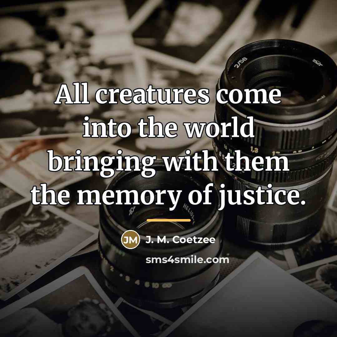 “All creatures come into the world bringing with them the…” quote by J. M. Coetzee