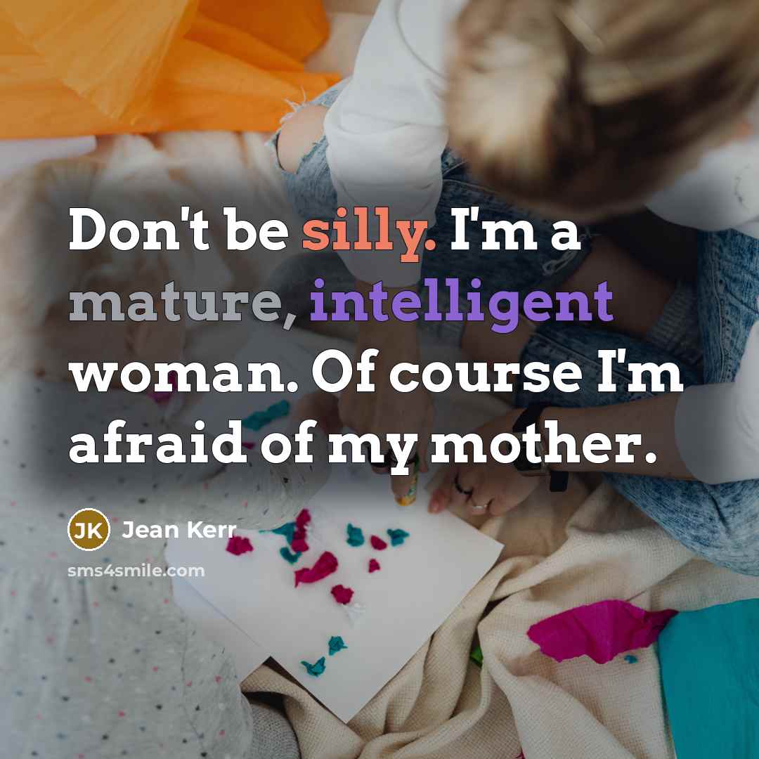 “Don't be silly. I'm a mature, intelligent woman. Of course I'm afraid of my mother.” quote by Jean Kerr