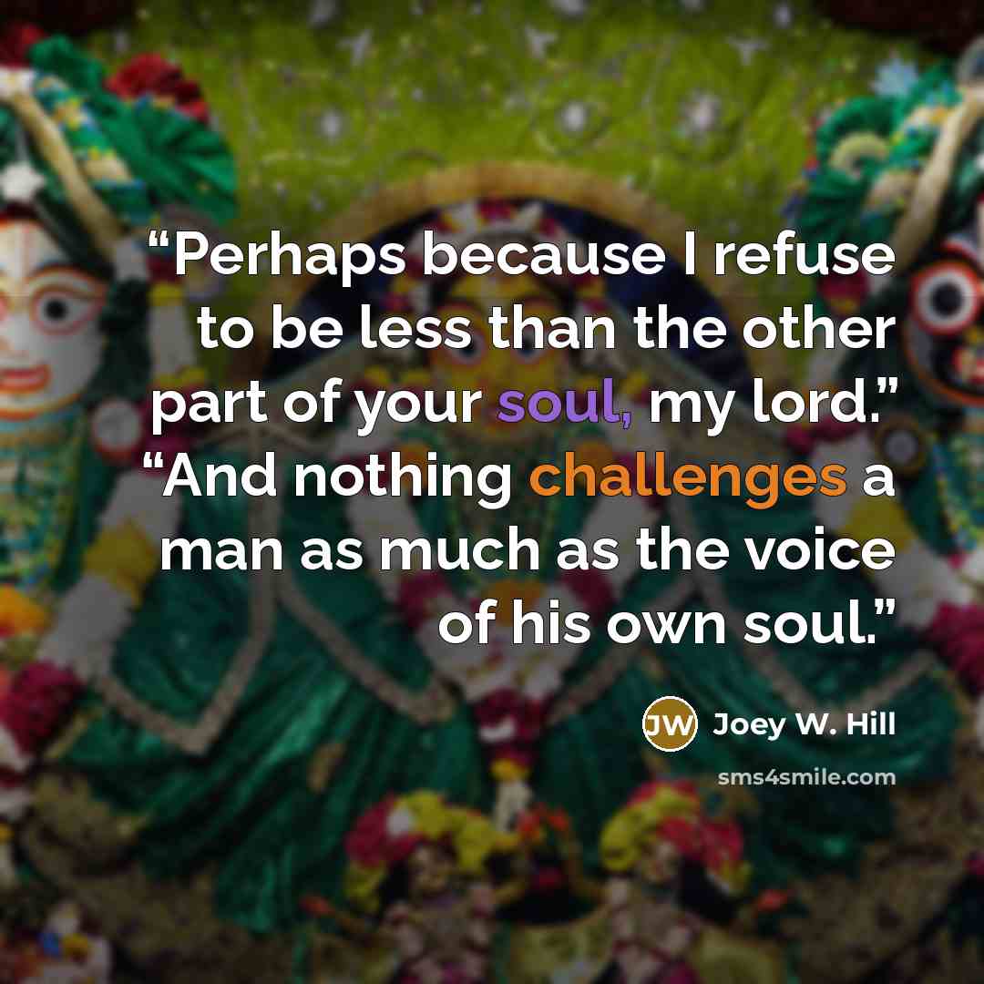 “Perhaps because I refuse to be less than the other part of your soul, my lord.” “And nothing challenges a man as much as the voice of his own soul.” quote by Joey W. Hill