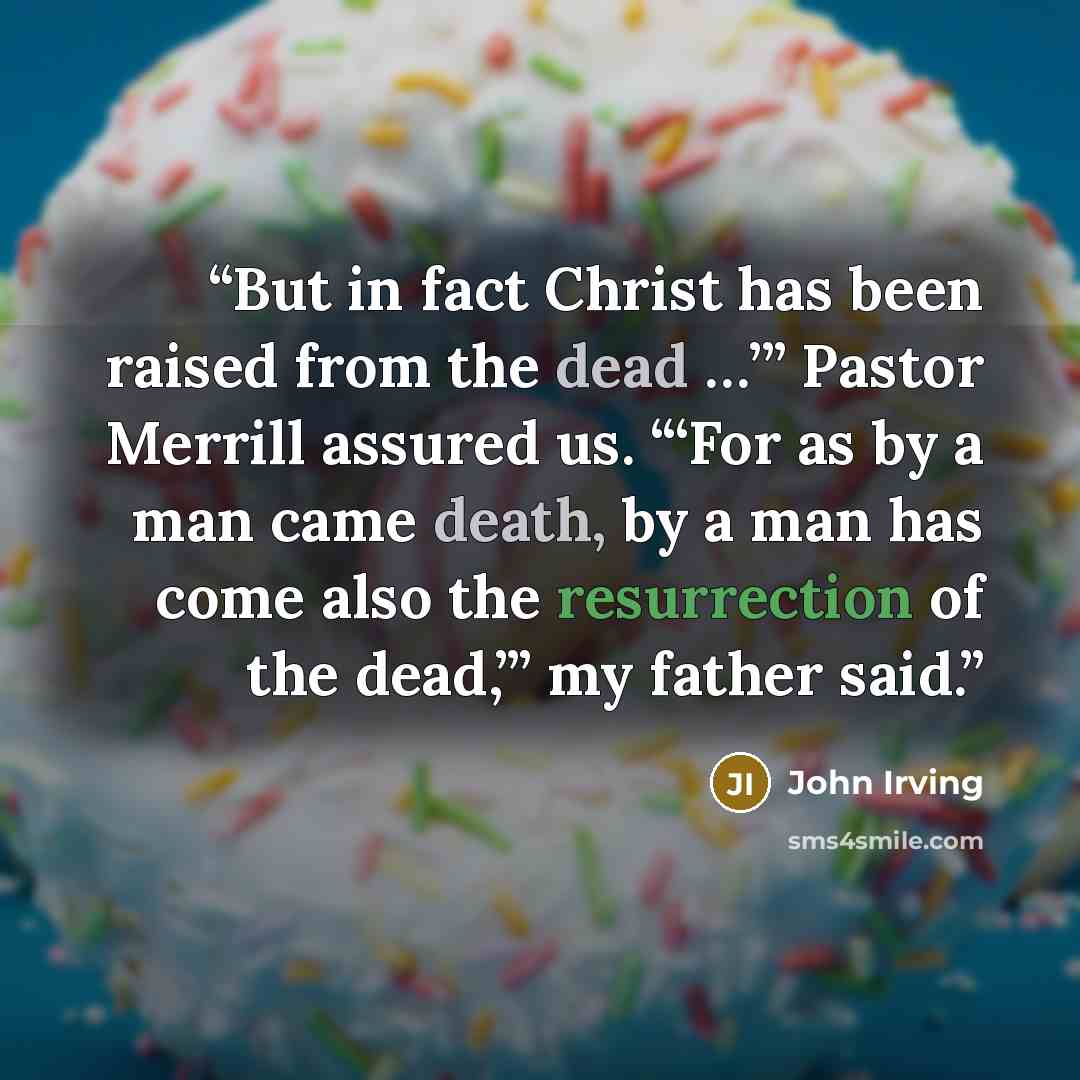 “But in fact Christ has been raised from the dead …’” Pastor Merrill assured us. “‘For as by a man came death, by a man has come also the resurrection of the dead,’” my father said.” quote by John Irving