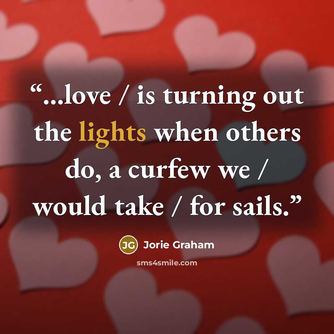 “...love / is turning out the lights when others do, a curfew we / would take / for sails.” quote by Jorie Graham