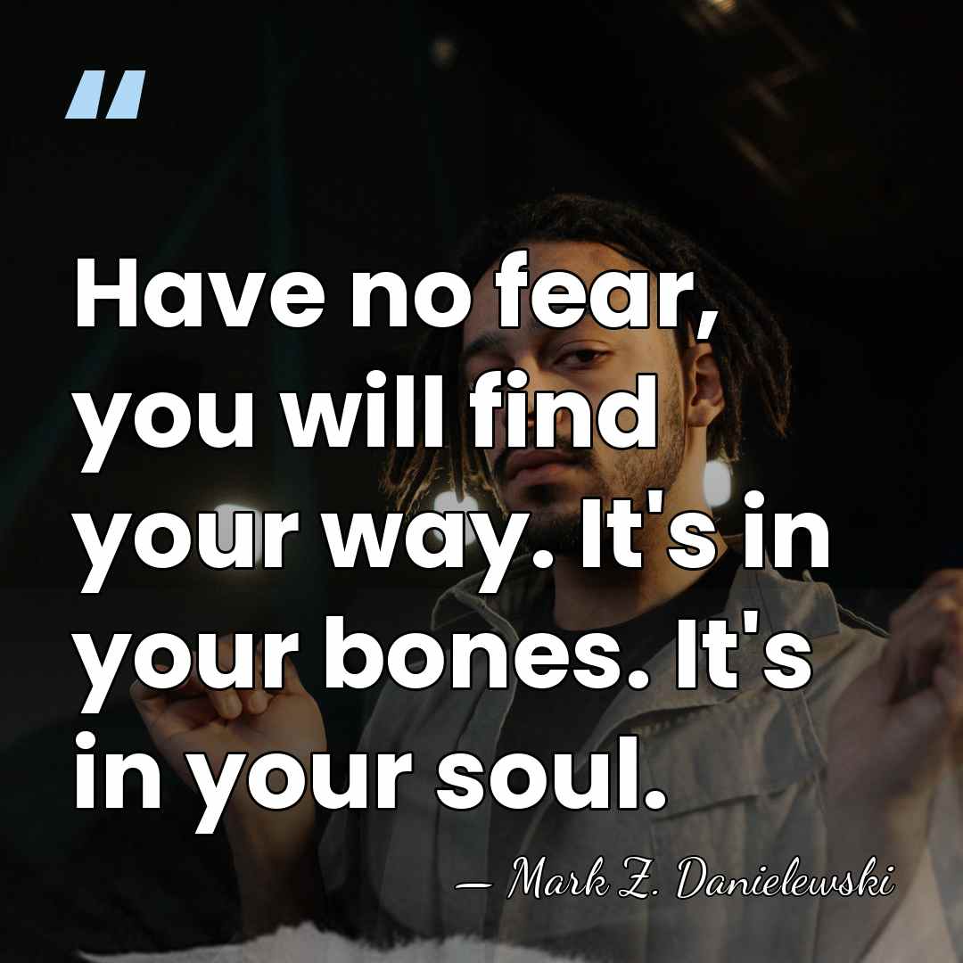 Have no fear, you will find your way. It's in your bones.&hellip; - Mark Z. Danielewski