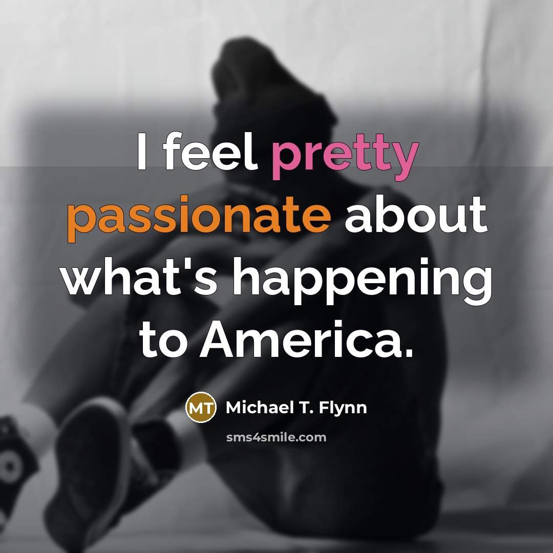 “I feel pretty passionate about what's happening to America.…” quote by Michael T. Flynn