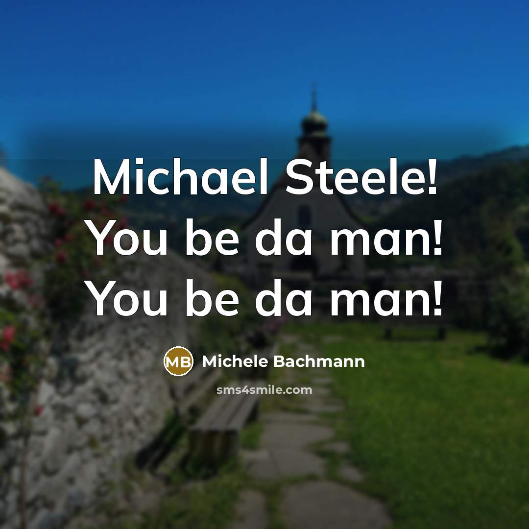 “Michael Steele! You be da man! You be da man!…” quote by Michele Bachmann