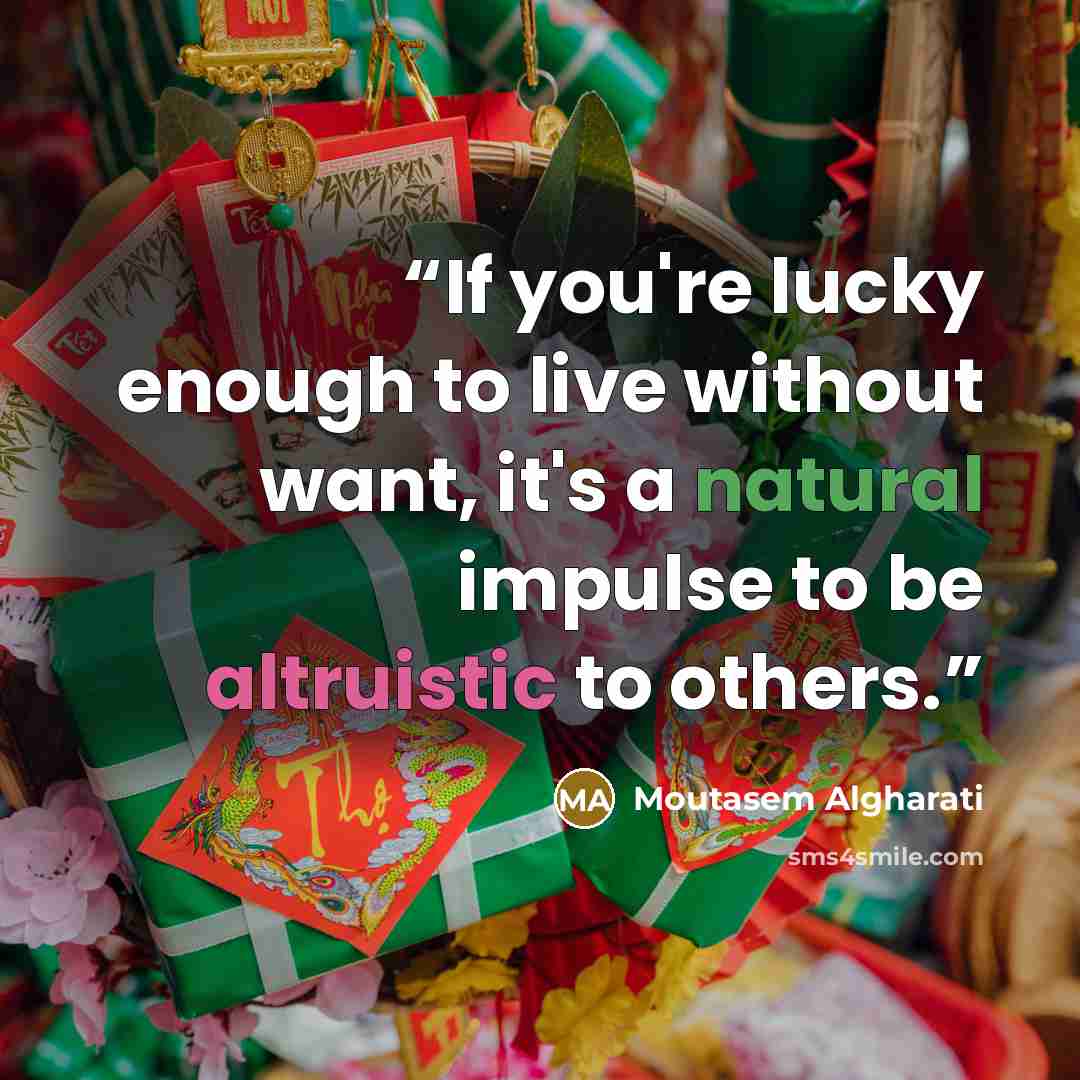 “If you're lucky enough to live without want, it's a natural impulse to be altruistic to others.” quote by Moutasem Algharati