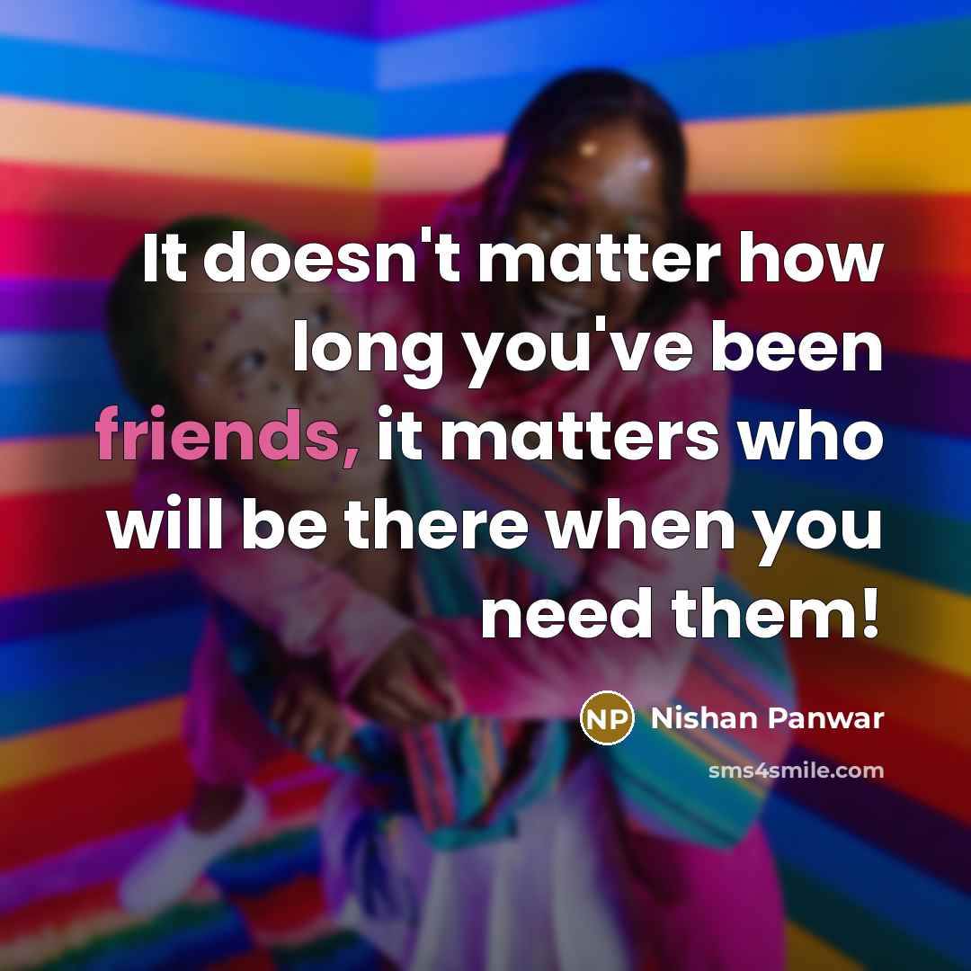 “It doesn't matter how long you've been friends, it matters who will be there when you need them!” quote by Nishan Panwar