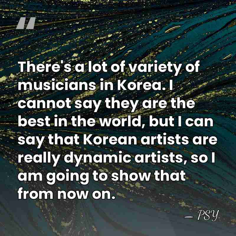 There's a lot of variety of musicians in Korea. I cannot say&hellip; - PSY