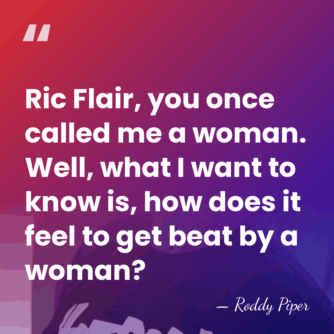 Ric Flair, you once called me a woman. Well, what I want&hellip; - Roddy Piper