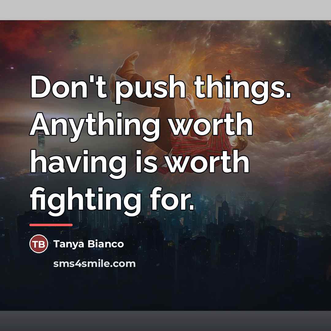“Don't push things. Anything worth having is worth fighting for.…” quote by Tanya Bianco