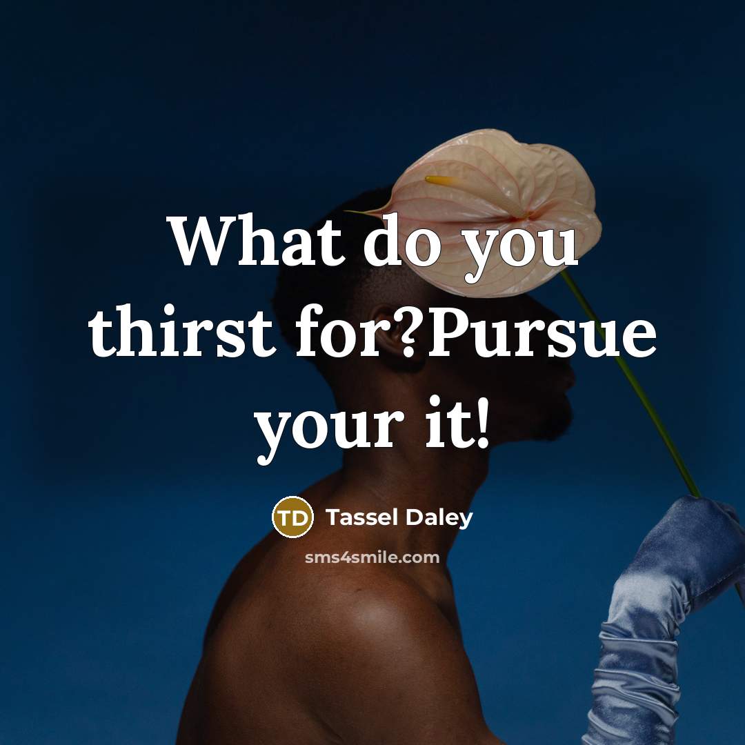 “What do you thirst for?Pursue your it!…” quote by Tassel Daley