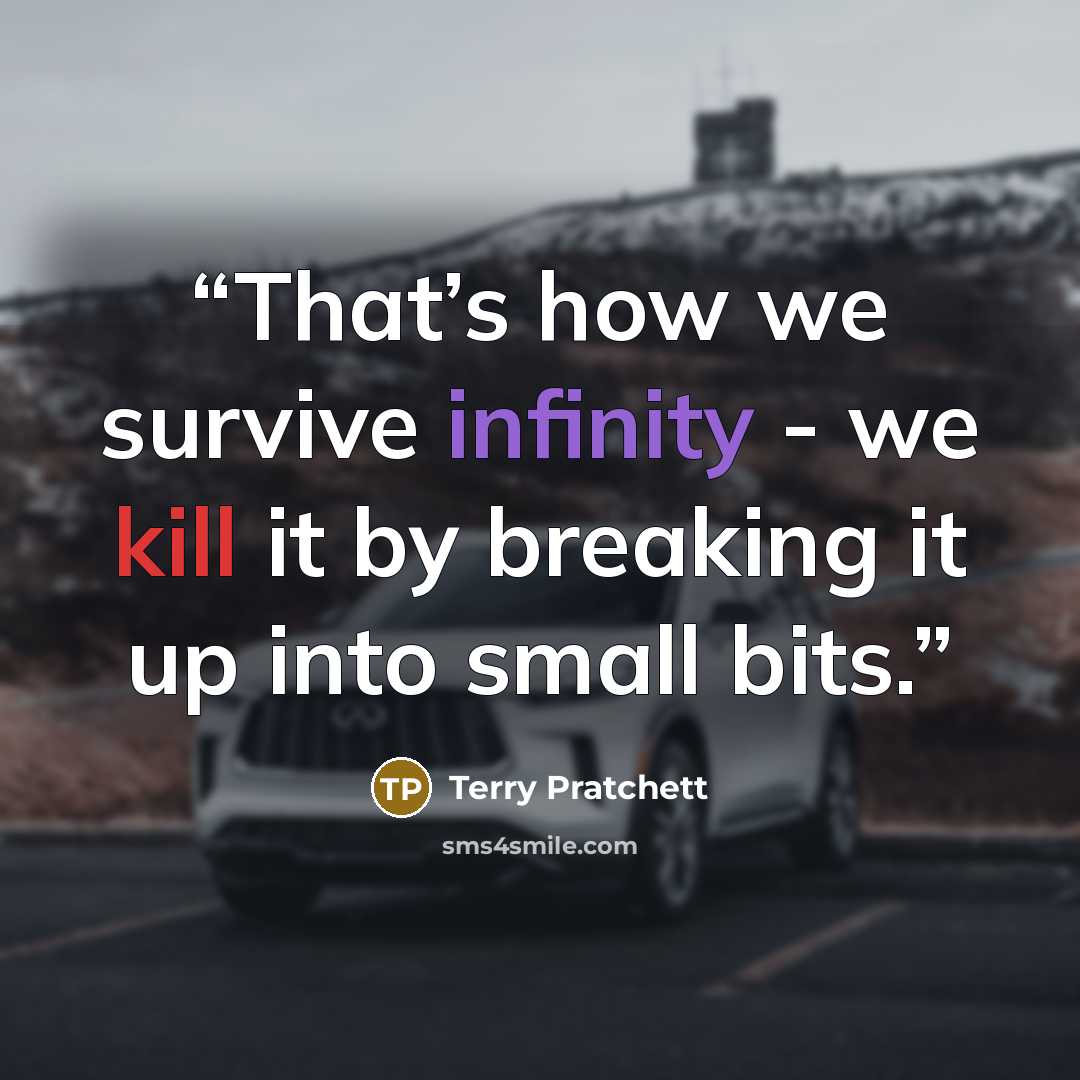 “That’s how we survive infinity - we kill it by breaking it up into small bits.” quote by Terry Pratchett