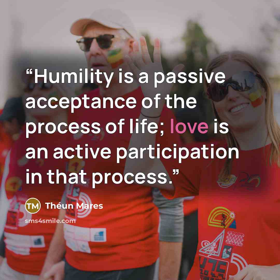 “Humility is a passive acceptance of the process of life; love is an active participation in that process.” quote by Théun Mares