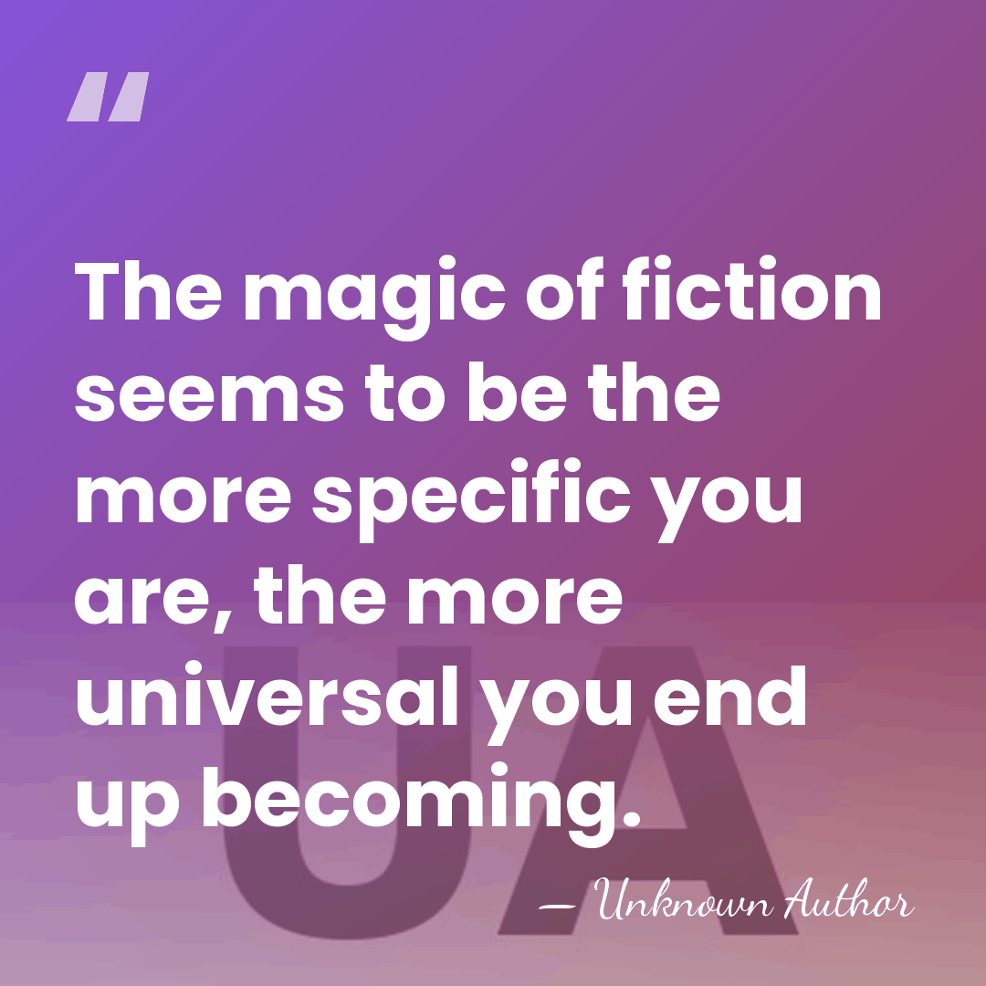 The magic of fiction seems to be the more specific you are,&hellip; - Unknown Author