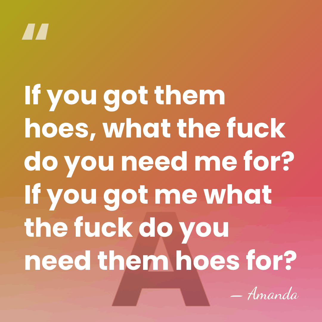 If you got them hoes, what the fuck do you need me&hellip; - Amanda