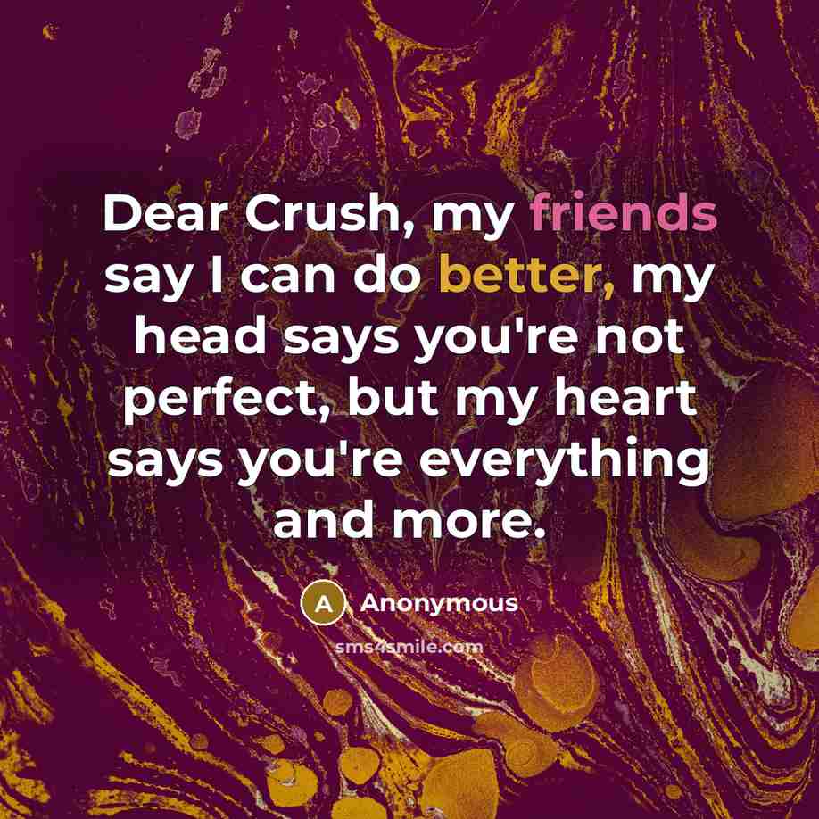 “Dear Crush, my friends say I can do better, my head says you're not perfect, but my heart says you're everything and more.” quote by Anonymous