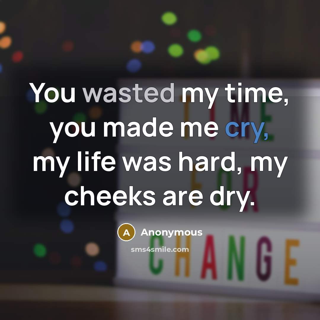 “You wasted my time, you made me cry, my life was hard, my cheeks are dry.” quote by Anonymous
