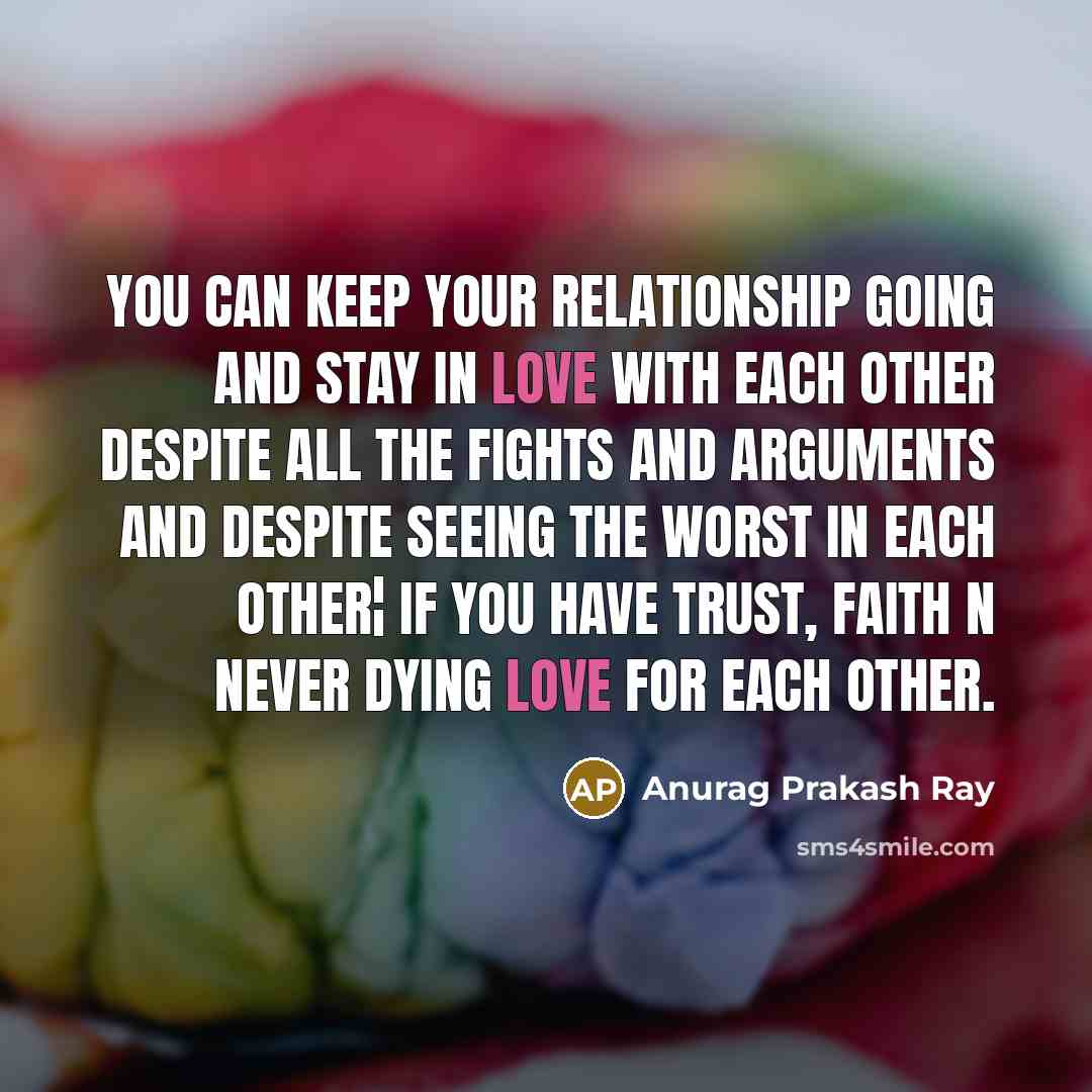 “You can keep your relationship going and stay in love with each other despite all the fights and arguments and despite seeing the worst in each other¦ if you have trust, faith n never dying love for each other.” quote by Anurag Prakash Ray